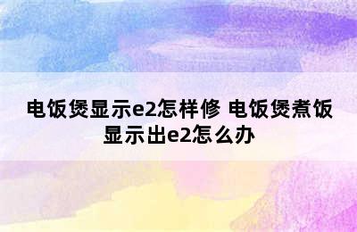 电饭煲显示e2怎样修 电饭煲煮饭显示出e2怎么办